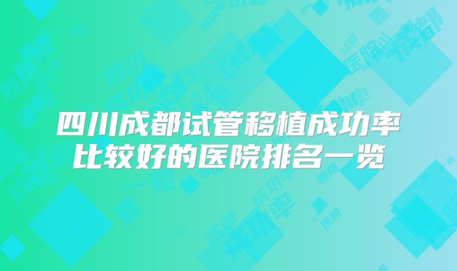 四川成都试管移植成功率比较好的医院排名一览