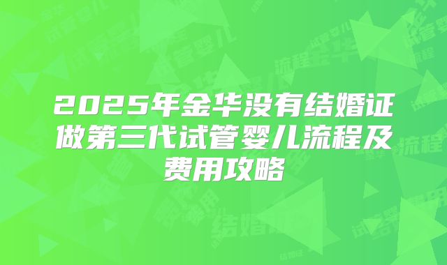 2025年金华没有结婚证做第三代试管婴儿流程及费用攻略