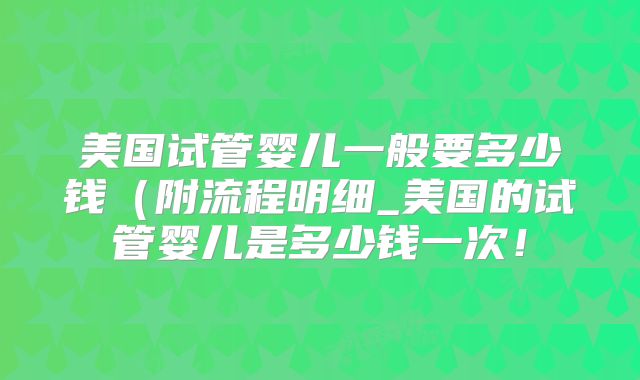 美国试管婴儿一般要多少钱(附流程明细_美国的试管婴儿是多少钱一次!