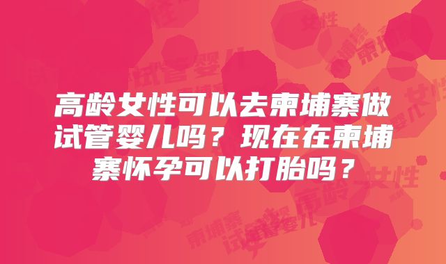 高龄女性可以去柬埔寨做试管婴儿吗？现在在柬埔寨怀孕可以打胎吗？