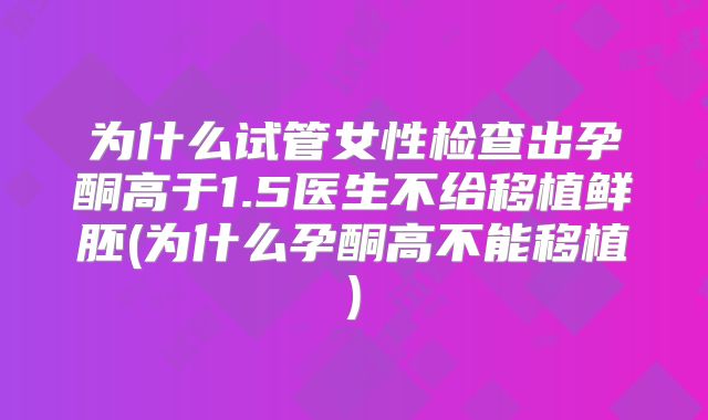 为什么试管女性检查出孕酮高于1.5医生不给移植鲜胚(为什么孕酮高不能移植)