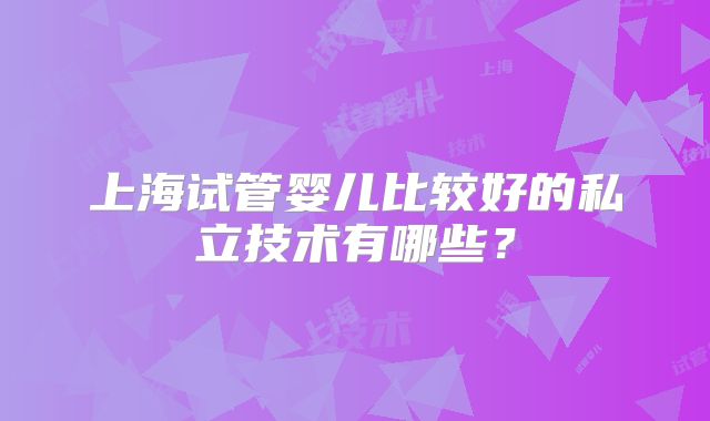 上海试管婴儿比较好的私立技术有哪些？