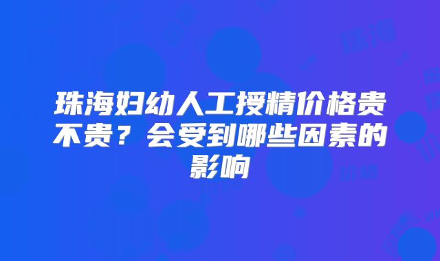 珠海妇幼人工授精价格贵不贵？会受到哪些因素的影响