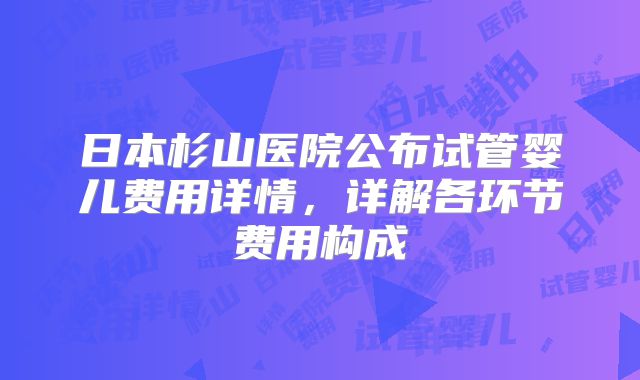 日本杉山医院公布试管婴儿费用详情，详解各环节费用构成