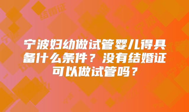 宁波妇幼做试管婴儿得具备什么条件?没有结婚证可以做试管吗?