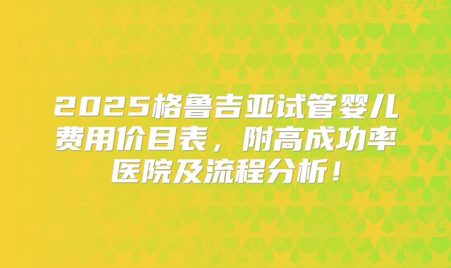 2025格鲁吉亚试管婴儿费用价目表，附高成功率医院及流程分析！