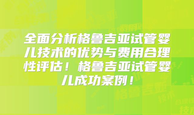 全面分析格鲁吉亚试管婴儿技术的优势与费用合理性评估!格鲁吉亚试管婴儿成功案例!
