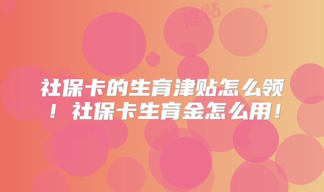 社保卡的生育津贴怎么领！社保卡生育金怎么用！