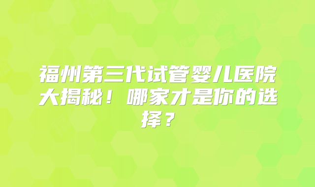 福州第三代试管婴儿医院大揭秘！哪家才是你的选择？