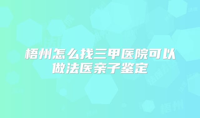 梧州怎么找三甲医院可以做法医亲子鉴定