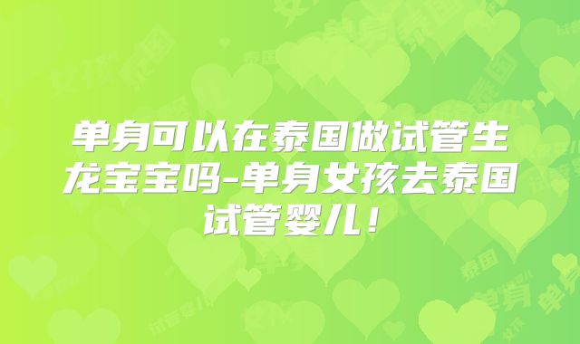 单身可以在泰国做试管生龙宝宝吗-单身女孩去泰国试管婴儿!