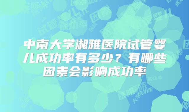 中南大学湘雅医院试管婴儿成功率有多少？有哪些因素会影响成功率