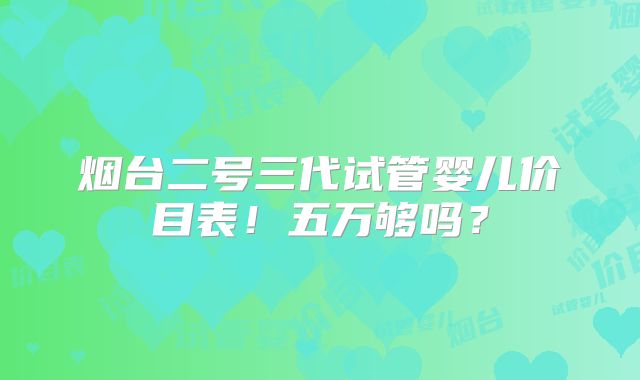烟台二号三代试管婴儿价目表！五万够吗？