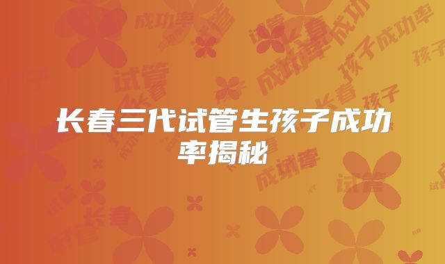 长春三代试管生孩子成功率揭秘