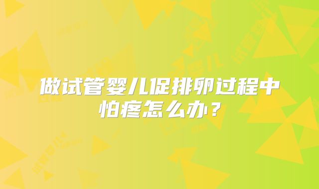 做试管婴儿促排卵过程中怕疼怎么办?
