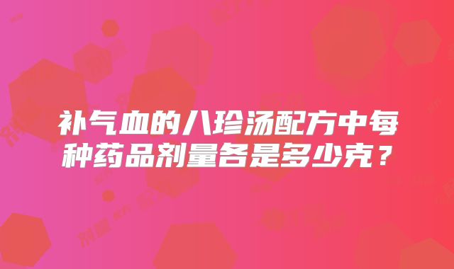 补气血的八珍汤配方中每种药品剂量各是多少克？