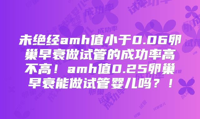 未绝经amh值小于0.06卵巢早衰做试管的成功率高不高！amh值0.25卵巢早衰能做试管婴儿吗？！