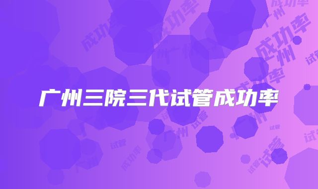 广州三院三代试管成功率
