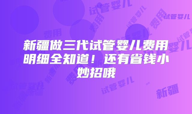 新疆做三代试管婴儿费用明细全知道！还有省钱小妙招哦