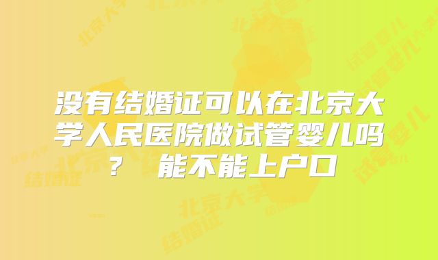 没有结婚证可以在北京大学人民医院做试管婴儿吗? 能不能上户口