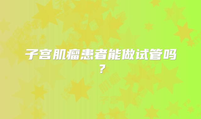 子宫肌瘤患者能做试管吗？