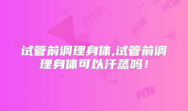 试管前调理身体,试管前调理身体可以汗蒸吗！