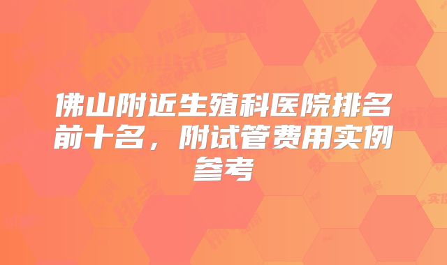 佛山附近生殖科医院排名前十名,附试管费用实例参考