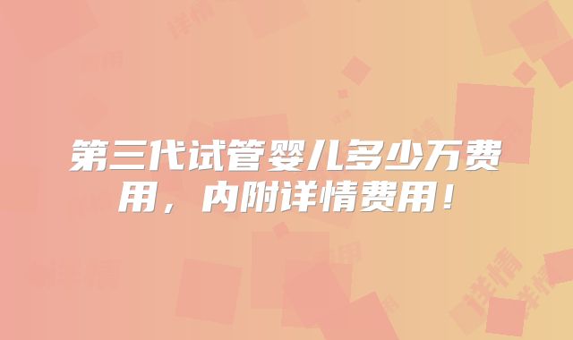 第三代试管婴儿多少万费用，内附详情费用！