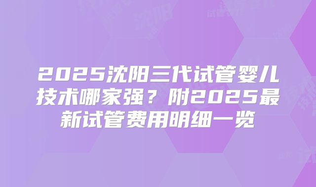 2025沈阳三代试管婴儿技术哪家强？附2025最新试管费用明细一览