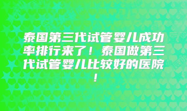 泰国第三代试管婴儿成功率排行来了！泰国做第三代试管婴儿比较好的医院！