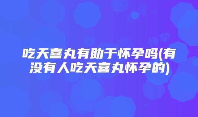 吃天喜丸有助于怀孕吗(有没有人吃天喜丸怀孕的)