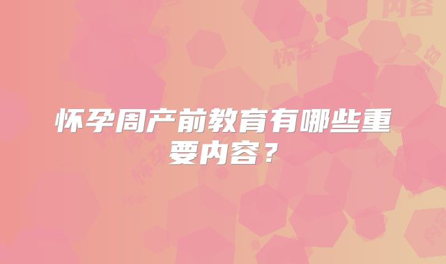 怀孕周产前教育有哪些重要内容?