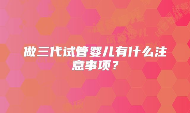 做三代试管婴儿有什么注意事项？