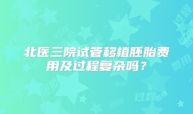 北医三院试管移植胚胎费用及过程复杂吗？