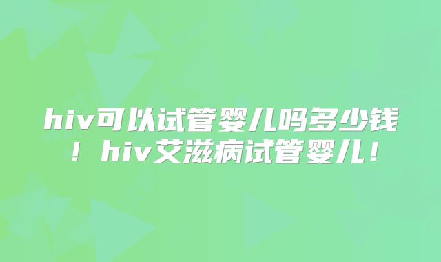 hiv可以试管婴儿吗多少钱！hiv艾滋病试管婴儿！