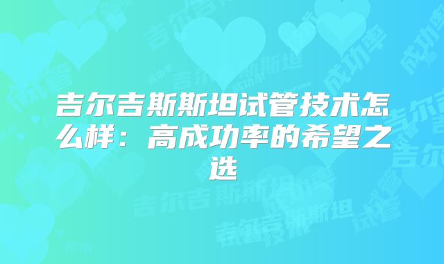 吉尔吉斯斯坦试管技术怎么样：高成功率的希望之选