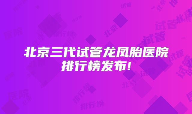 北京三代试管龙凤胎医院排行榜发布!
