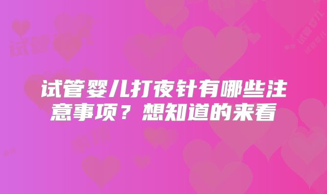 试管婴儿打夜针有哪些注意事项?想知道的来看