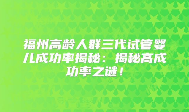 福州高龄人群三代试管婴儿成功率揭秘：揭秘高成功率之谜！