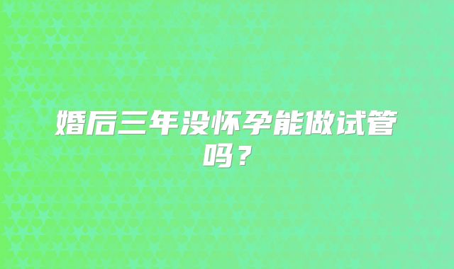 婚后三年没怀孕能做试管吗？