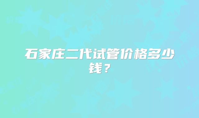 石家庄二代试管价格多少钱?