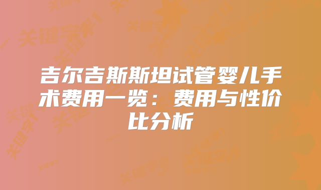 吉尔吉斯斯坦试管婴儿手术费用一览:费用与性价比分析
