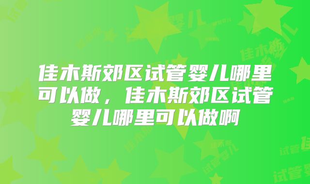 佳木斯郊区试管婴儿哪里可以做，佳木斯郊区试管婴儿哪里可以做啊
