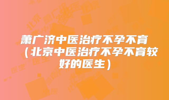 萧广济中医治疗不孕不育（北京中医治疗不孕不育较好的医生）