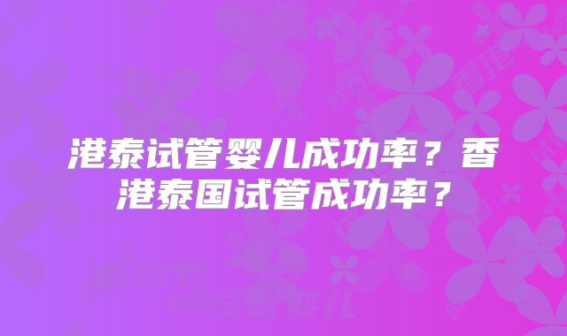 港泰试管婴儿成功率？香港泰国试管成功率？