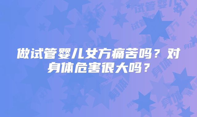 做试管婴儿女方痛苦吗？对身体危害很大吗？