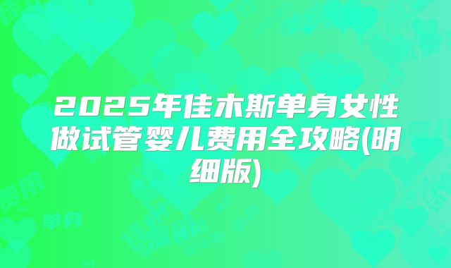 2025年佳木斯单身女性做试管婴儿费用全攻略(明细版)