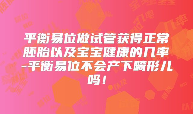 平衡易位做试管获得正常胚胎以及宝宝健康的几率-平衡易位不会产下畸形儿吗！