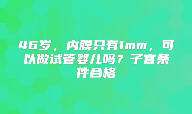 46岁，内膜只有1mm，可以做试管婴儿吗？子宫条件合格