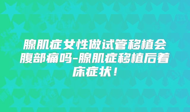腺肌症女性做试管移植会腹部痛吗-腺肌症移植后着床症状！